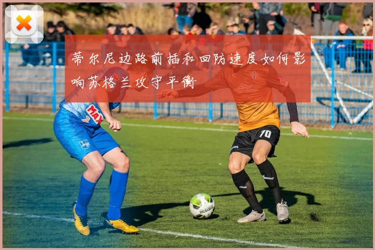 蒂尔尼边路前插和回防速度如何影响苏格兰攻守平衡