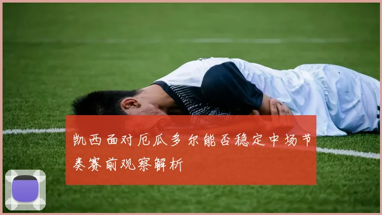 凯西面对厄瓜多尔能否稳定中场节奏赛前观察解析
