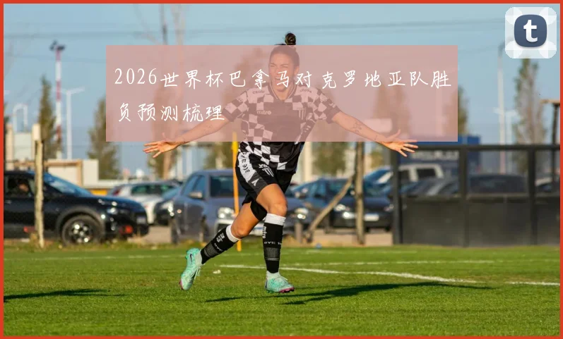 2026世界杯巴拿马对克罗地亚队胜负预测梳理