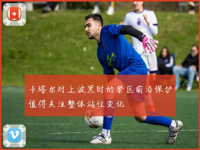 卡塔尔对上波黑时的禁区前沿保护值得关注整体站位变化