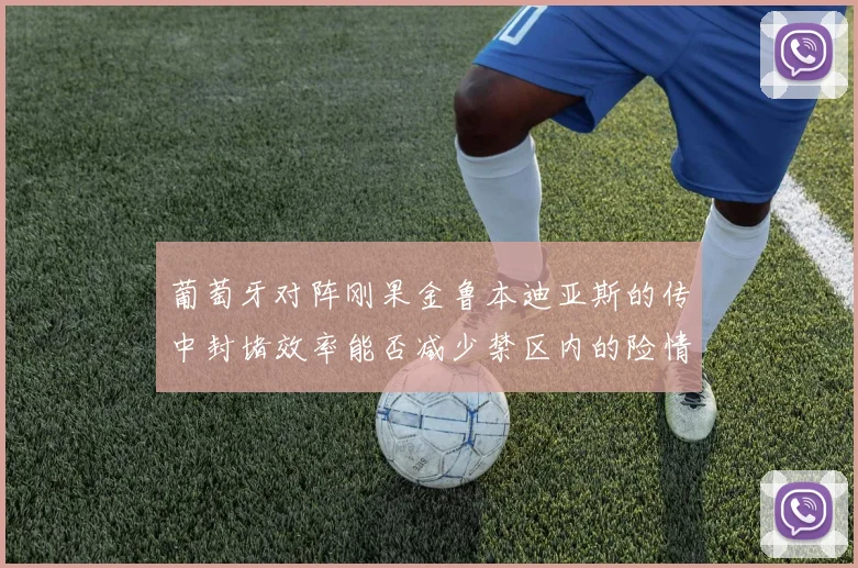 葡萄牙对阵刚果金鲁本迪亚斯的传中封堵效率能否减少禁区内的险情