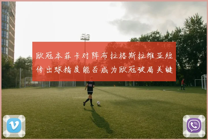 欧冠本菲卡对阵布拉格斯拉维亚短传出球精度能否成为欧冠破局关键