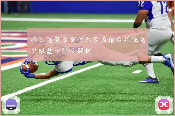 格瓦迪奥尔面对巴拿马能否顶住高空球盘口影响解析