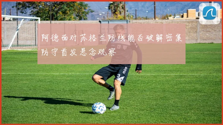 阿德面对苏格兰防线能否破解密集防守首发悬念观察