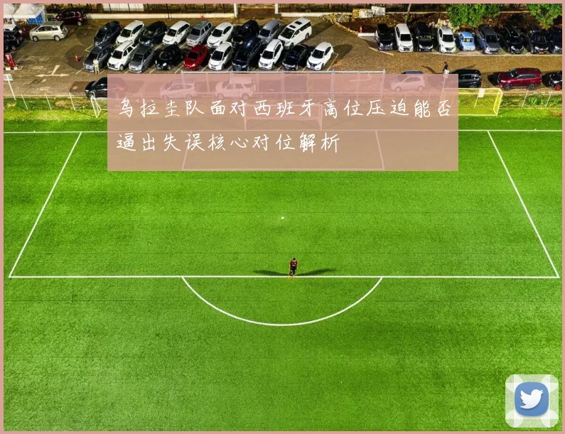 乌拉圭队面对西班牙高位压迫能否逼出失误核心对位解析
