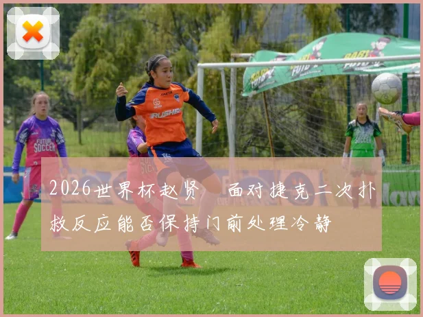 2026世界杯赵贤祐面对捷克二次扑救反应能否保持门前处理冷静