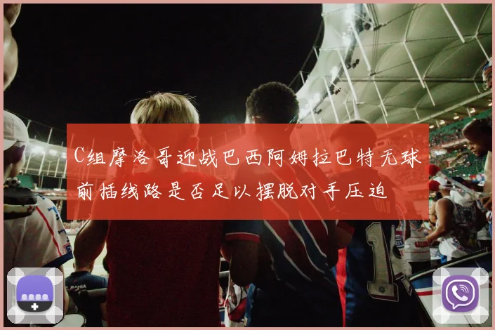 C组摩洛哥迎战巴西阿姆拉巴特无球前插线路是否足以摆脱对手压迫