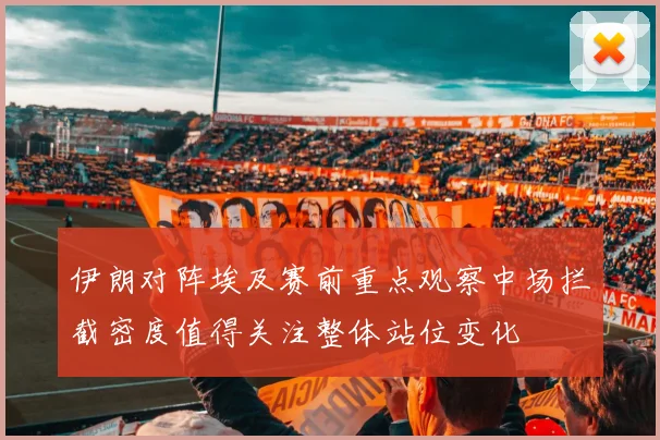 伊朗对阵埃及赛前重点观察中场拦截密度值得关注整体站位变化
