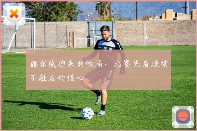 赫尔城迎来利物浦，比赛先看连续不胜后的信心