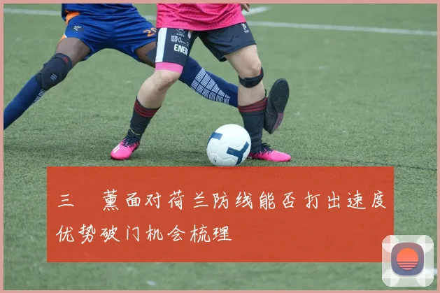 三笘薰面对荷兰防线能否打出速度优势破门机会梳理
