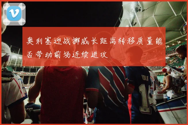 奥利塞迎战挪威长距离转移质量能否带动前场连续进攻