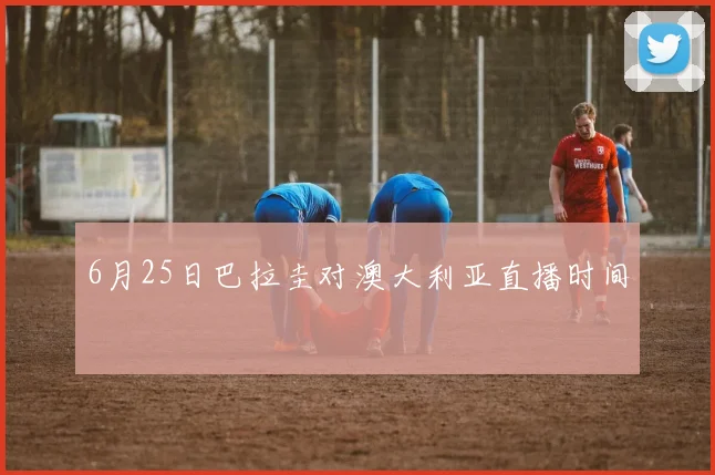 6月25日巴拉圭对澳大利亚直播时间