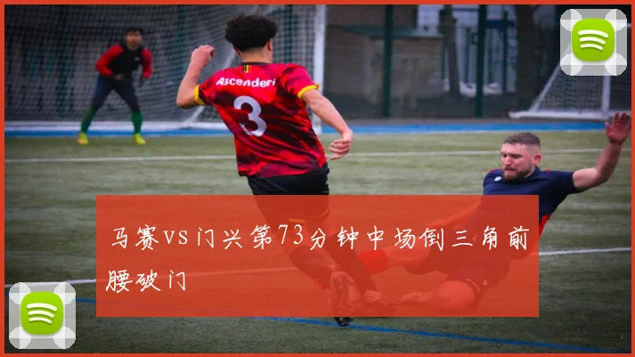 马赛vs门兴第73分钟中场倒三角前腰破门