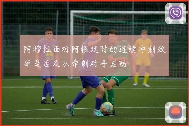 阿穆拉面对阿根廷时的连续冲刺效率是否足以牵制对手后防