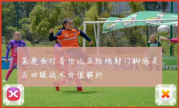 莱奥面对哥伦比亚防线射门脚感是否回暖战术价值解析