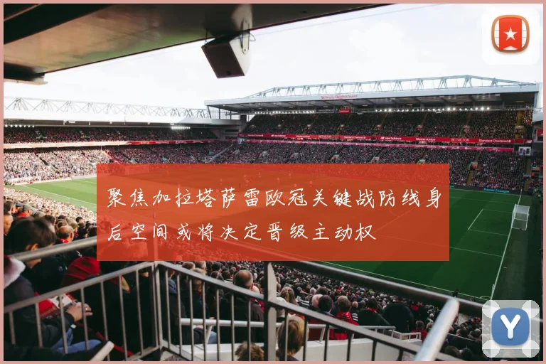 聚焦加拉塔萨雷欧冠关键战防线身后空间或将决定晋级主动权