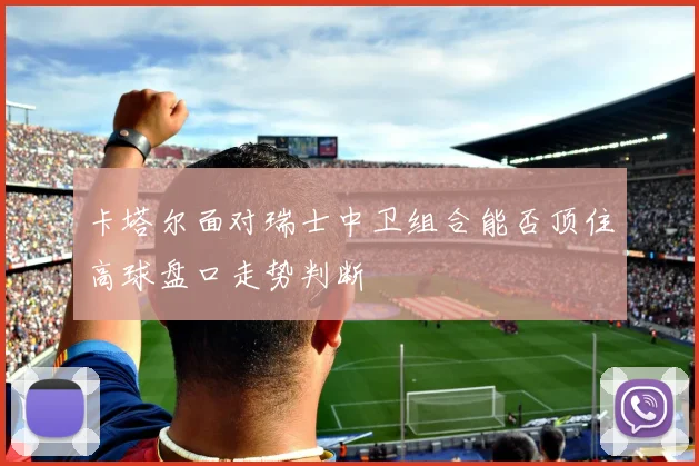 卡塔尔面对瑞士中卫组合能否顶住高球盘口走势判断
