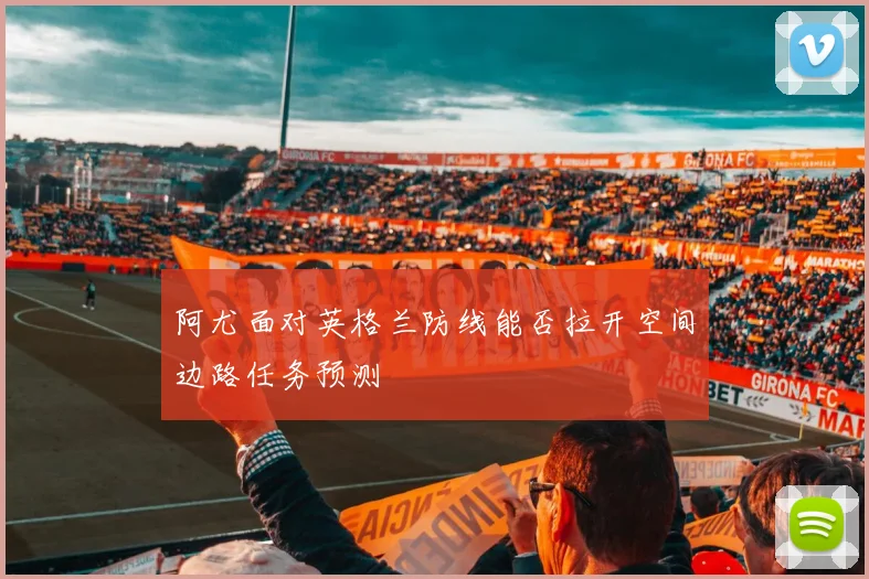 阿尤面对英格兰防线能否拉开空间边路任务预测