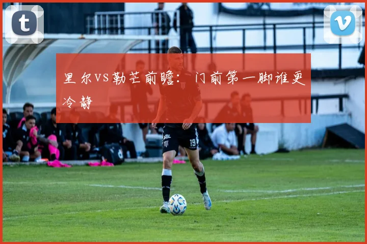 里尔vs勒芒前瞻：门前第一脚谁更冷静